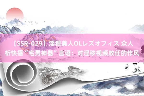 【SSR-029】淫猥美人OLレズオフィス 众人析快播“宅男