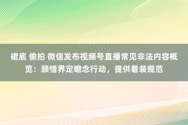 裙底 偷拍 微信发布视频号直播常见非法内容概览：顾惜界定瞻念行动，提供着装规范