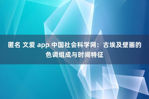 匿名 文爱 app 中国社会科学网：古埃及壁画的色调组成与时间特征