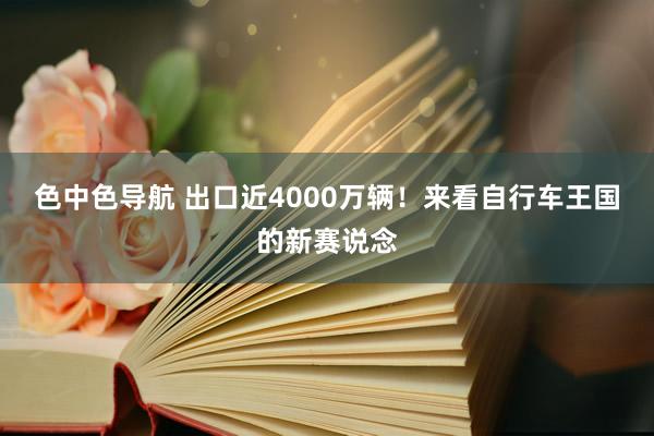 色中色导航 出口近4000万辆！来看自行车王国的新赛说念