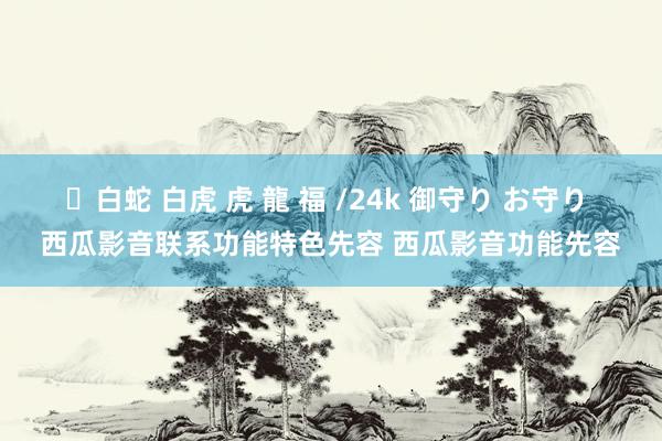 ✨白蛇 白虎 虎 龍 福 /24k 御守り お守り 西瓜影音联系功能特色先容 西瓜影音功能先容