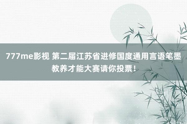 777me影视 第二届江苏省进修国度通用言语笔墨教养才能大赛请你投票！