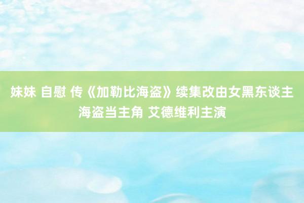 妹妹 自慰 传《加勒比海盗》续集改由女黑东谈主海盗当主角 艾德维利主演