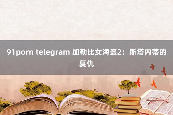 91porn telegram 加勒比女海盗2：斯塔内蒂的复仇