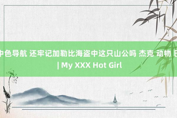 色中色导航 还牢记加勒比海盗中这只山公吗 杰克 动物 巴萨 | My XXX Hot Girl