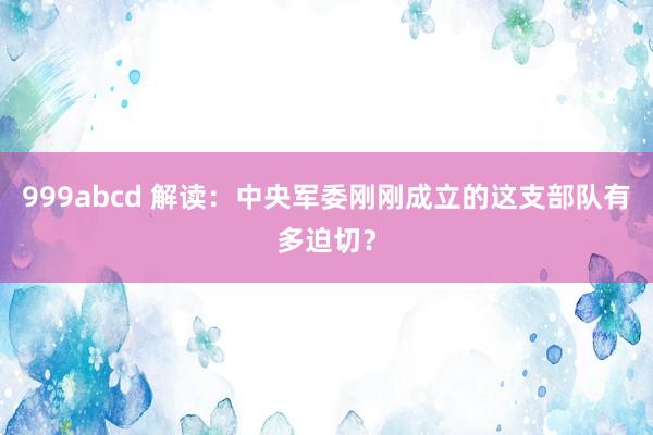 999abcd 解读：中央军委刚刚成立的这支部队有多迫切？