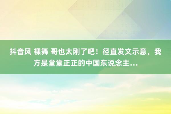 抖音风 裸舞 哥也太刚了吧！径直发文示意，我方是堂堂正正的中国东说念主…