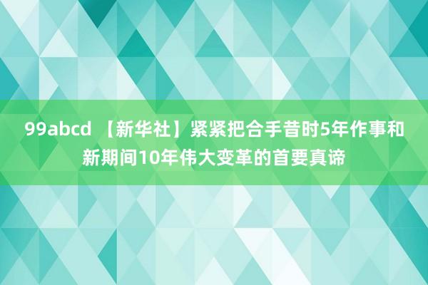 99abcd 【新华社】紧紧把合手昔时5年作事和新期间10年伟大变革的首要真谛