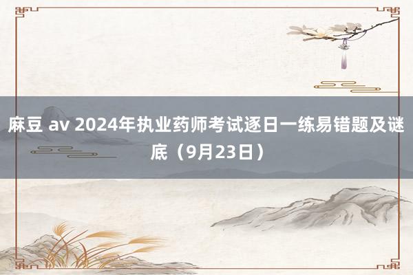 麻豆 av 2024年执业药师考试逐日一练易错题及谜底（9月23日）