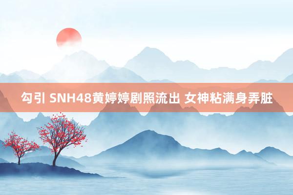 勾引 SNH48黄婷婷剧照流出 女神粘满身弄脏