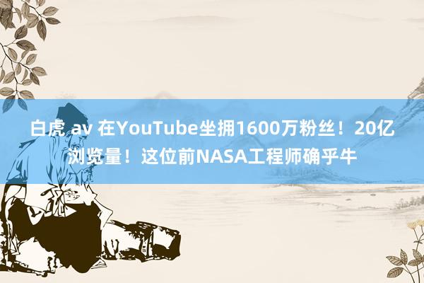 白虎 av 在YouTube坐拥1600万粉丝！20亿浏览量！这位前NASA工程师确乎牛