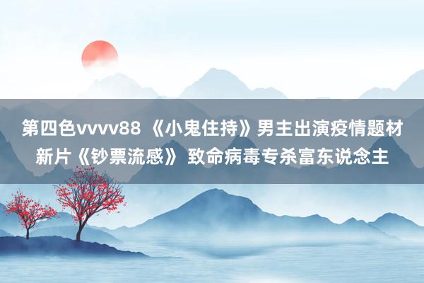 第四色vvvv88 《小鬼住持》男主出演疫情题材新片《钞票流感》 致命病毒专杀富东说念主