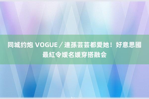 同城约炮 VOGUE／連孫芸芸都愛她！　好意思國最紅令嫒名媛穿搭融会