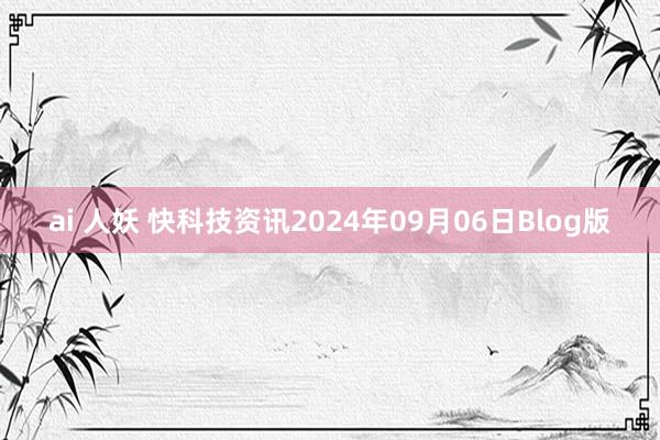 ai 人妖 快科技资讯2024年09月06日Blog版