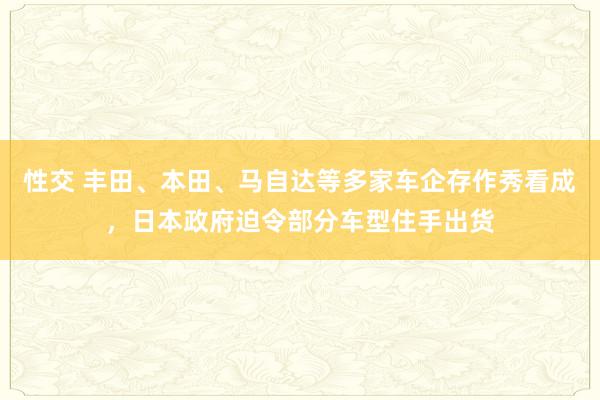 性交 丰田、本田、马自达等多家车企存作秀看成，日本政府迫令部分车型住手出货