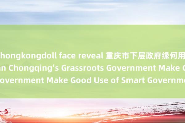 hongkongdoll face reveal 重庆市下层政府缘何用好机灵政务 How Can Chongqing’s Grassroots Government Make Good Use of Smart Government