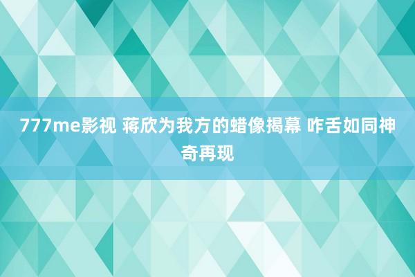 777me影视 蒋欣为我方的蜡像揭幕 咋舌如同神奇再现