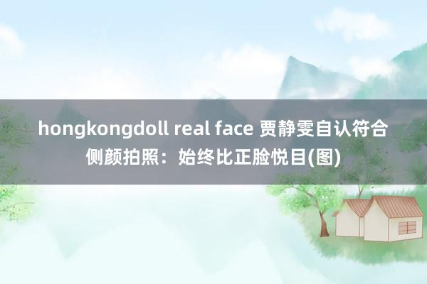 hongkongdoll real face 贾静雯自认符合侧颜拍照：始终比正脸悦目(图)