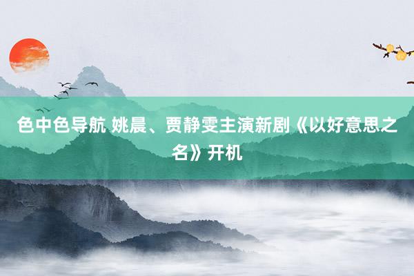 色中色导航 姚晨、贾静雯主演新剧《以好意思之名》开机