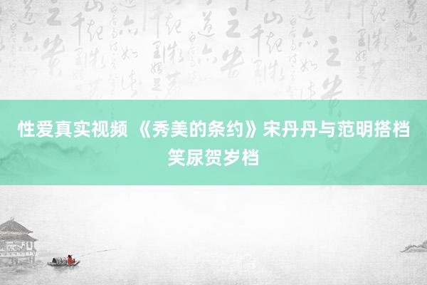 性爱真实视频 《秀美的条约》宋丹丹与范明搭档笑尿贺岁档