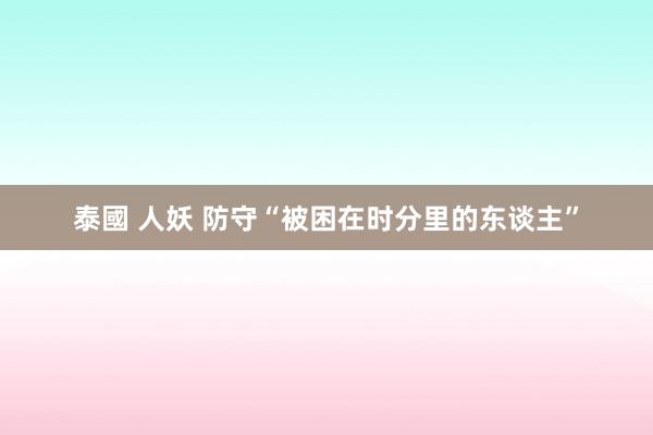 泰國 人妖 防守“被困在时分里的东谈主”