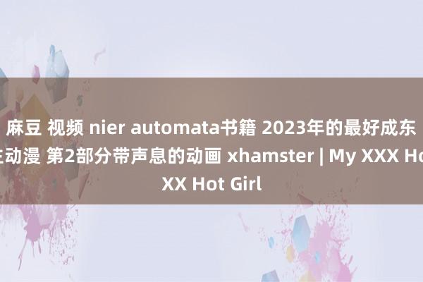 麻豆 视频 nier automata书籍 2023年的最好成东说念主动漫 第2部分带声息的动画 xhamster | My XXX Hot Girl