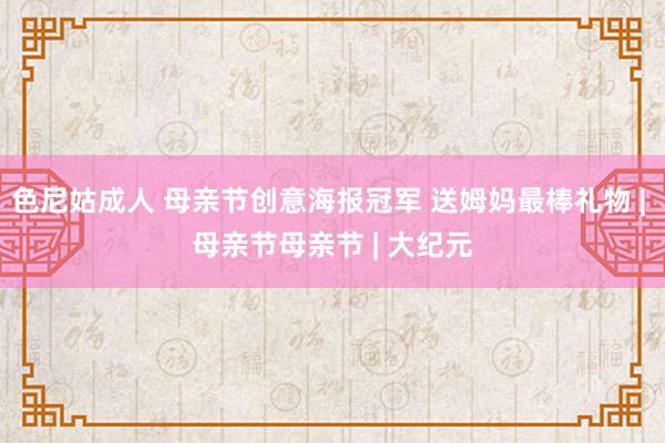 色尼姑成人 母亲节创意海报冠军 送姆妈最棒礼物 | 母亲节母亲节 | 大纪元