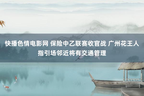 快播色情电影网 保险中乙联赛收官战 广州花王人指引场邻近将有交通管理