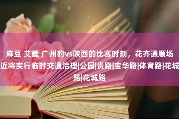 麻豆 艾鲤 广州豹vs陕西的比赛时刻，花齐通顺场临近将实行临时交通治理|公园|贵路|宝华路|体育路|花城路