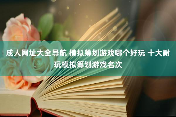 成人网址大全导航 模拟筹划游戏哪个好玩 十大耐玩模拟筹划游戏名次