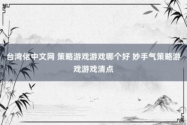 台湾佬中文网 策略游戏游戏哪个好 妙手气策略游戏游戏清点