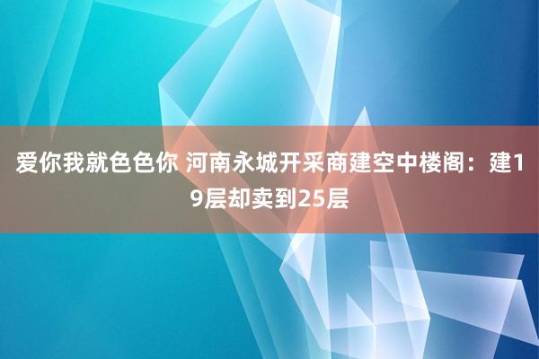 爱你我就色色你 河南永城开采商建空中楼阁：建19层却卖到25层