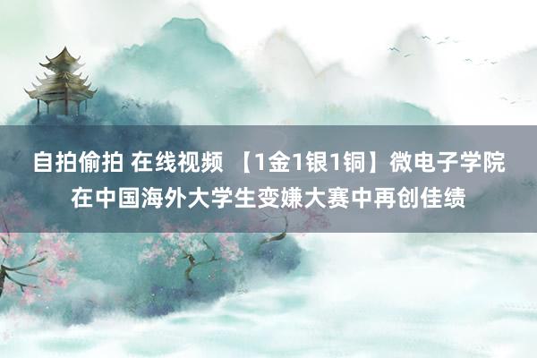 自拍偷拍 在线视频 【1金1银1铜】微电子学院在中国海外大学生变嫌大赛中再创佳绩