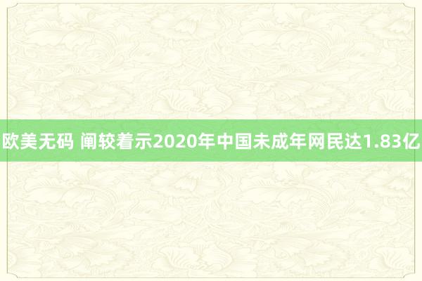 欧美无码 阐较着示2020年中国未成年网民达1.83亿