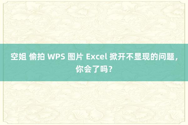 空姐 偷拍 WPS 图片 Excel 掀开不显现的问题，你会了吗？