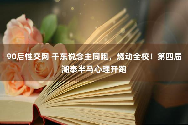 90后性交网 千东说念主同跑，燃动全校！第四届湖泰半马心理开跑