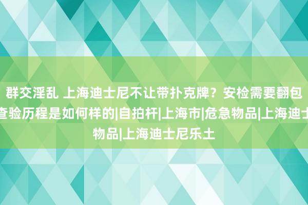 群交淫乱 上海迪士尼不让带扑克牌？安检需要翻包查验，查验历程是如何样的|自拍杆|上海市|危急物品|上海迪士尼乐土