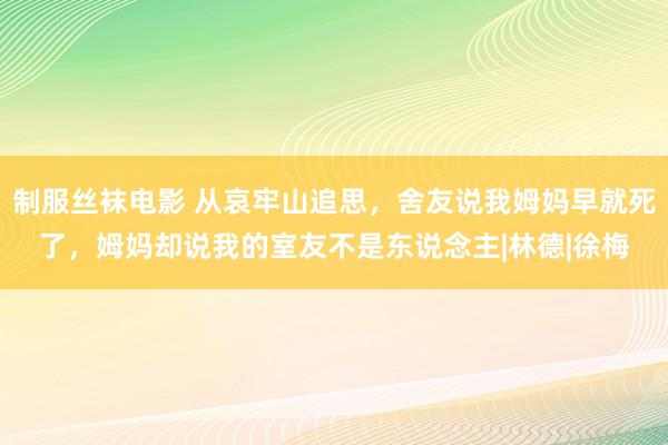 制服丝袜电影 从哀牢山追思，舍友说我姆妈早就死了，姆妈却说我的室友不是东说念主|林德|徐梅