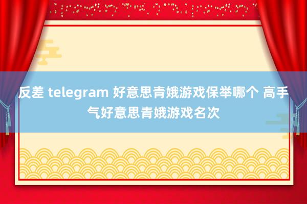 反差 telegram 好意思青娥游戏保举哪个 高手气好意思青娥游戏名次