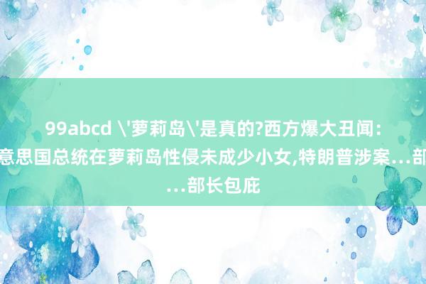 99abcd '萝莉岛'是真的?西方爆大丑闻：多位好意思国总统在萝莉岛性侵未成少小女，特朗普涉案…部长包庇