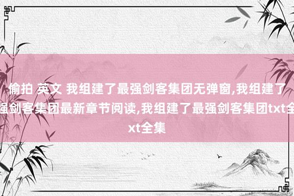 偷拍 英文 我组建了最强剑客集团无弹窗，我组建了最强剑客集团最新章节阅读，我组建了最强剑客集团txt全集