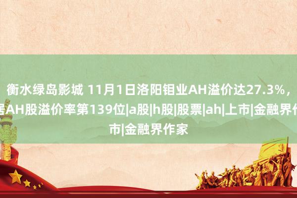 衡水绿岛影城 11月1日洛阳钼业AH溢价达27.3%，位居AH股溢价率第139位|a股|h股|股票|ah|上市|金融界作家