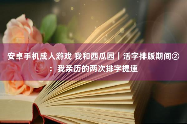 安卓手机成人游戏 我和西瓜园丨活字排版期间②：我亲历的两次排字提速