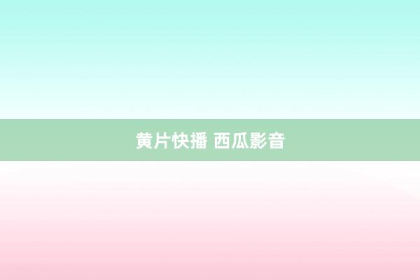 黄片快播 西瓜影音