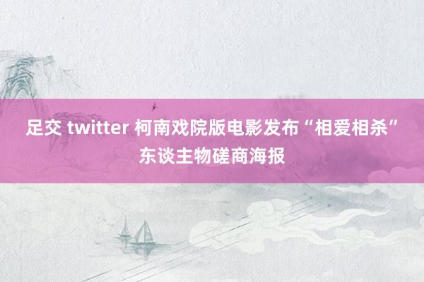 足交 twitter 柯南戏院版电影发布“相爱相杀”东谈主物磋商海报