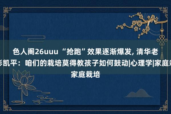 色人阁26uuu “抢跑”效果逐渐爆发， 清华老练彭凯平：咱们的栽培莫得教孩子如何鼓动|心理学|家庭栽培