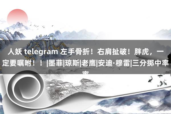 人妖 telegram 左手骨折！右肩扯破！胖虎，一定要嘱咐！！|墨菲|琼斯|老鹰|安迪·穆雷|三分掷中率