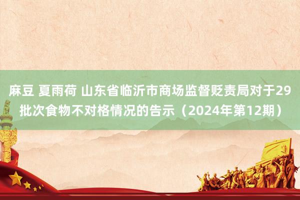 麻豆 夏雨荷 山东省临沂市商场监督贬责局对于29批次食物不对格情况的告示（2024年第12期）