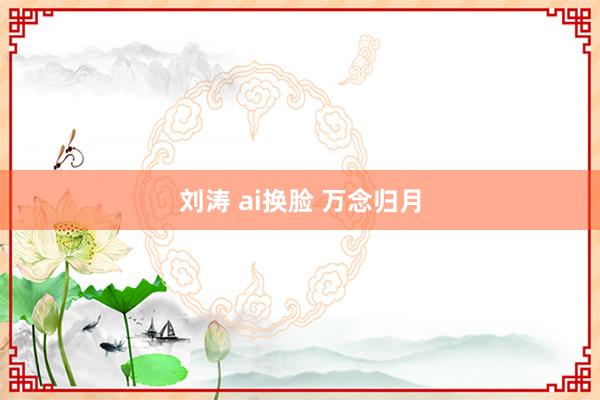 刘涛 ai换脸 万念归月