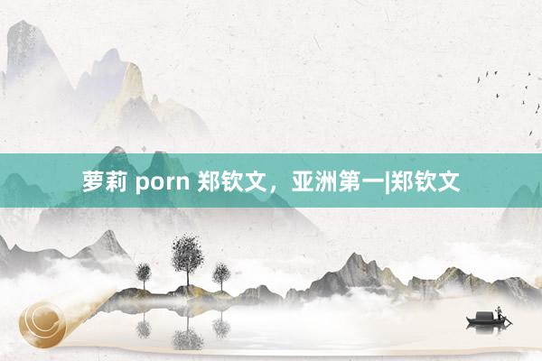 萝莉 porn 郑钦文，亚洲第一|郑钦文